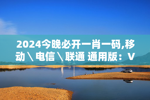 2024今晚必开一肖一码,移动＼电信＼联通 通用版：V35.27.05