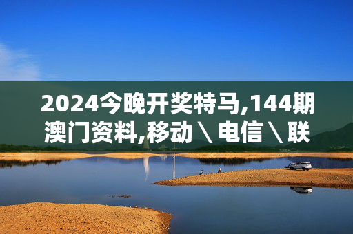 2024今晚开奖特马,144期澳门资料,移动＼电信＼联通 通用版：GM版v32.35.42