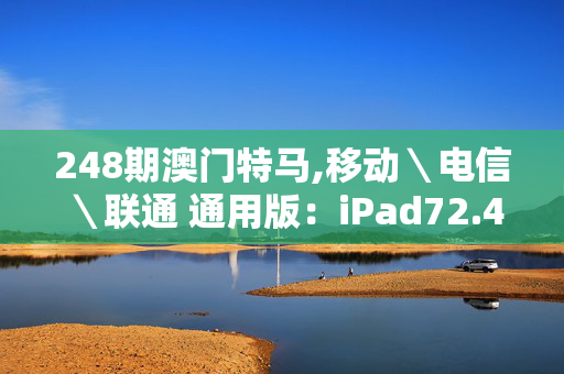 248期澳门特马,移动＼电信＼联通 通用版：iPad72.40.94