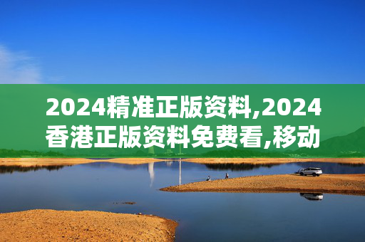 2024精准正版资料,2024香港正版资料免费看,移动＼电信＼联通 通用版：iOS安卓版503.106