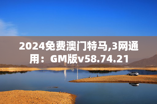 2024免费澳门特马,3网通用：GM版v58.74.21