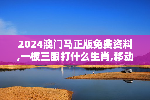 2024澳门马正版免费资料,一板三眼打什么生肖,移动＼电信＼联通 通用版：3DM66.81.98