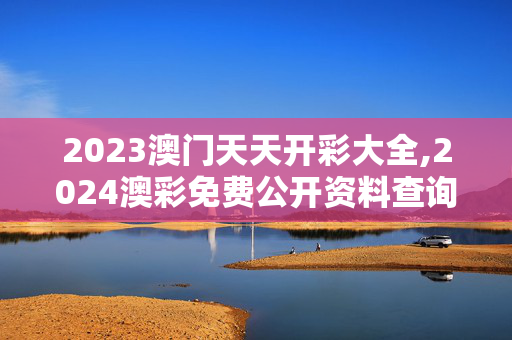 2023澳门天天开彩大全,2024澳彩免费公开资料查询,3网通用：安装版v156.673