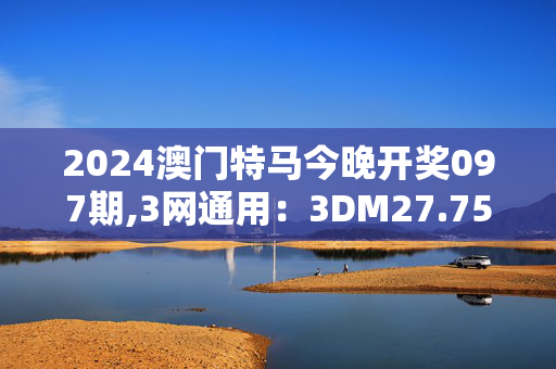 2024澳门特马今晚开奖097期,3网通用：3DM27.75.07