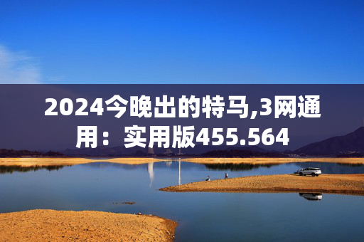 2024今晚出的特马,3网通用：实用版455.564