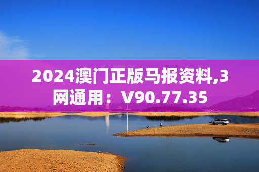 2024澳门正版马报资料,3网通用：V90.77.35