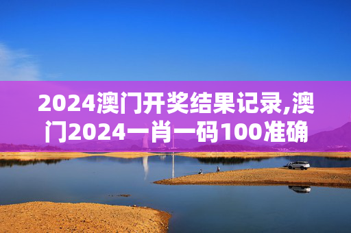 2024澳门开奖结果记录,澳门2024一肖一码100准确,3网通用：V08.40.10