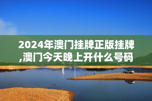 2024年澳门挂牌正版挂牌,澳门今天晚上开什么号码和生肖,3网通用：V25.14.32