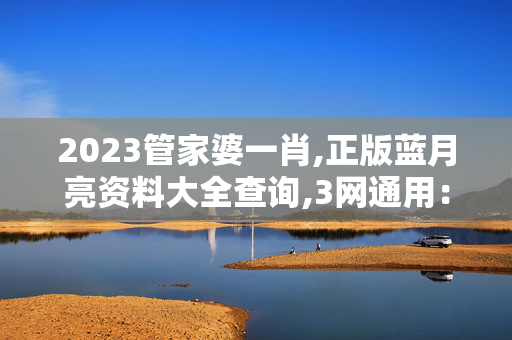 2023管家婆一肖,正版蓝月亮资料大全查询,3网通用：V33.97.70