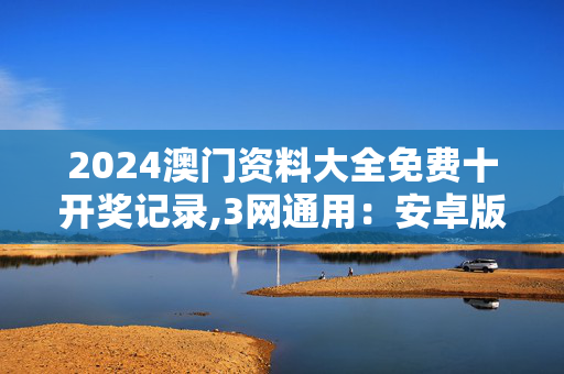 2024澳门资料大全免费十开奖记录,3网通用：安卓版712.654