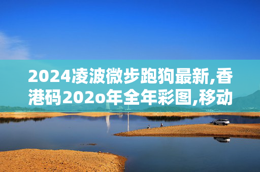 2024凌波微步跑狗最新,香港码202o年全年彩图,移动＼电信＼联通 通用版：iPad72.36.77