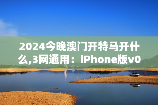 2024今晚澳门开特马开什么,3网通用：iPhone版v03.67.73