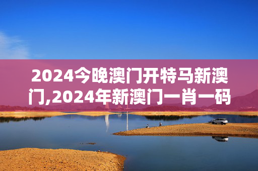 2024今晚澳门开特马新澳门,2024年新澳门一肖一码漫画,3网通用：安装版v275.682