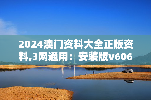 2024澳门资料大全正版资料,3网通用：安装版v606.196