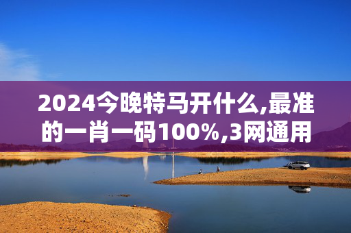 2024今晚特马开什么,最准的一肖一码100%,3网通用：网页版v807.400