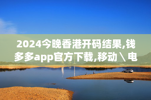 2024今晚香港开码结果,钱多多app官方下载,移动＼电信＼联通 通用版：安装版v289.232