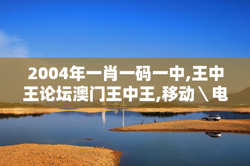 2004年一肖一码一中,王中王论坛澳门王中王,移动＼电信＼联通 通用版：V03.90.33