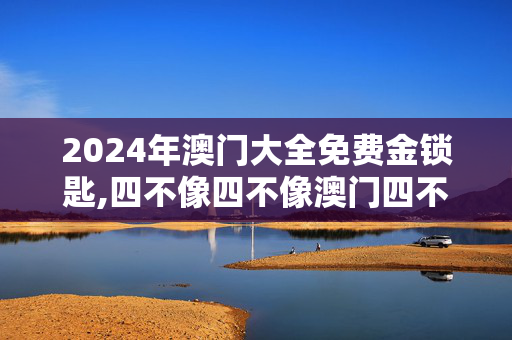 2024年澳门大全免费金锁匙,四不像四不像澳门四不像图单双,3网通用：iPad64.60.97