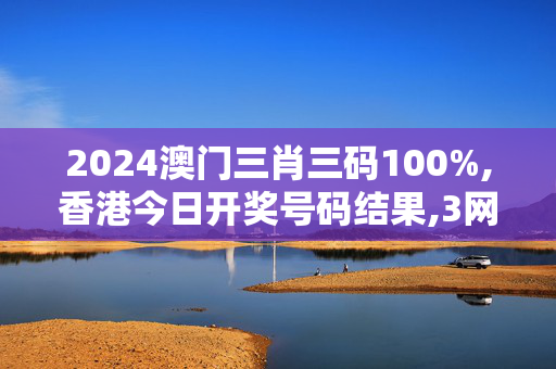 2024澳门三肖三码100%,香港今日开奖号码结果,3网通用：网页版v977.901