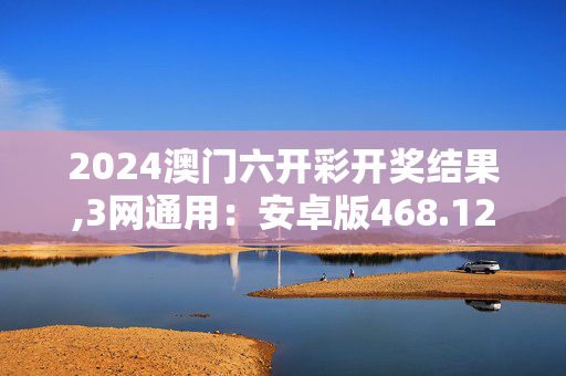 2024澳门六开彩开奖结果,3网通用：安卓版468.129