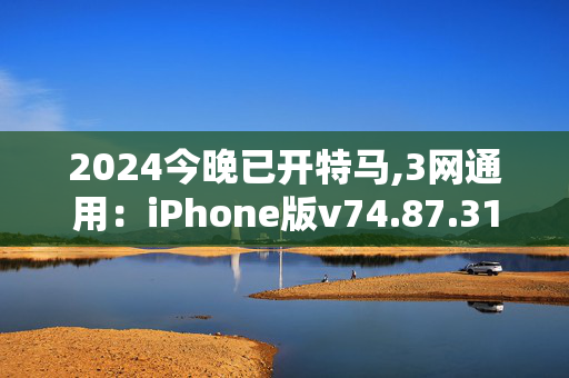 2024今晚已开特马,3网通用：iPhone版v74.87.31