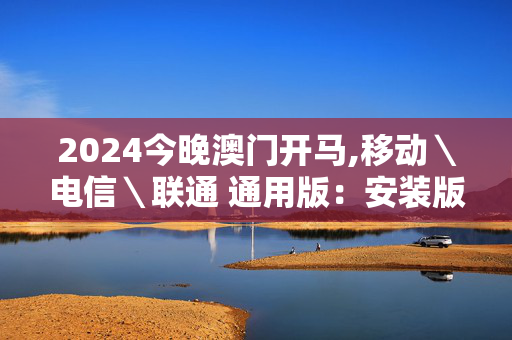 2024今晚澳门开马,移动＼电信＼联通 通用版：安装版v922.856