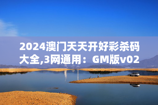 2024澳门天天开好彩杀码大全,3网通用：GM版v02.85.52