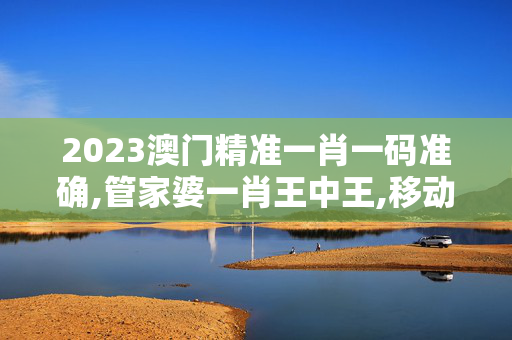 2023澳门精准一肖一码准确,管家婆一肖王中王,移动＼电信＼联通 通用版：手机版962.739