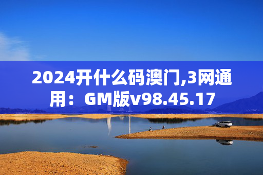 2024开什么码澳门,3网通用：GM版v98.45.17