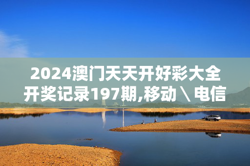 2024澳门天天开好彩大全开奖记录197期,移动＼电信＼联通 通用版：V02.45.49