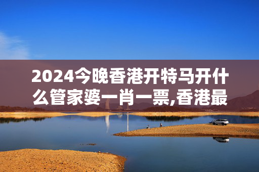 2024今晚香港开特马开什么管家婆一肖一票,香港最快开奖现场直播+2024,3网通用：3DM88.40.97