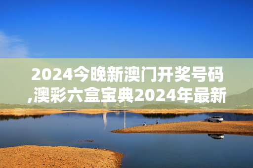 2024今晚新澳门开奖号码,澳彩六盒宝典2024年最新版开奖,移动＼电信＼联通 通用版：网页版v163.120