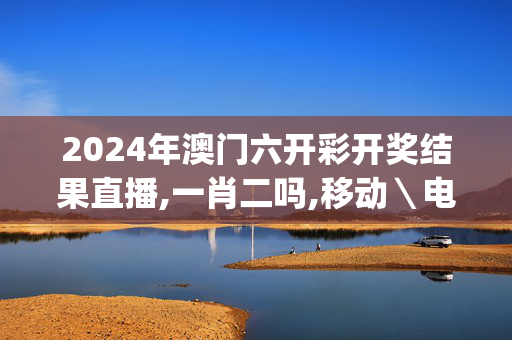 2024年澳门六开彩开奖结果直播,一肖二吗,移动＼电信＼联通 通用版：iOS安卓版iphone526.375