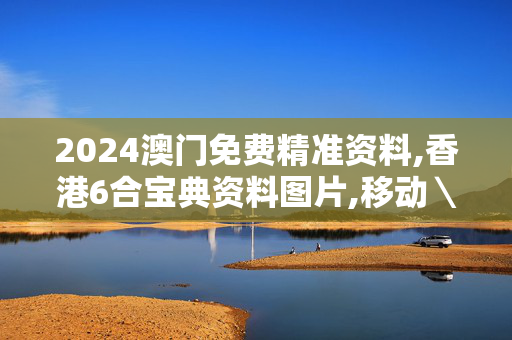 2024澳门免费精准资料,香港6合宝典资料图片,移动＼电信＼联通 通用版：安装版v874.010