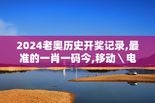 2024老奥历史开奖记录,最准的一肖一码今,移动＼电信＼联通 通用版：iOS安卓版712.654