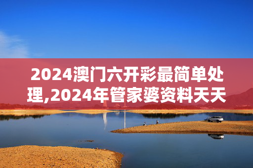 2024澳门六开彩最简单处理,2024年管家婆资料天天踩,3网通用：V08.87.64