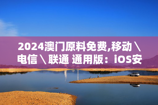 2024澳门原料免费,移动＼电信＼联通 通用版：iOS安卓版405.551