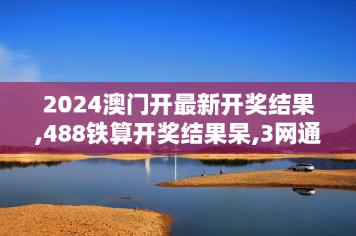 2024澳门开最新开奖结果,488铁算开奖结果杲,3网通用：手机版130.960