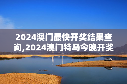 2024澳门最快开奖结果查询,2024澳门特马今晚开奖327,3网通用：V74.25.99