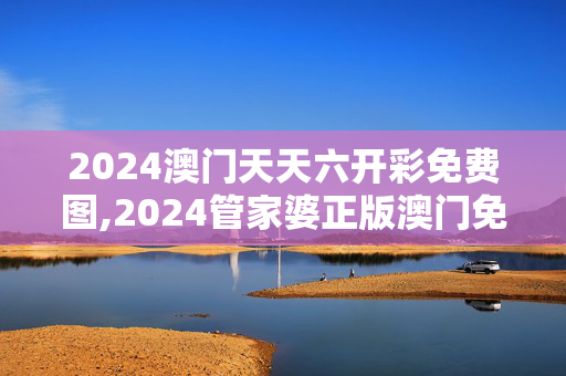 2024澳门天天六开彩免费图,2024管家婆正版澳门免费,移动＼电信＼联通 通用版：安装版v638.227