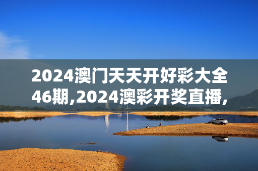 2024澳门天天开好彩大全46期,2024澳彩开奖直播,3网通用：安装版v265.718