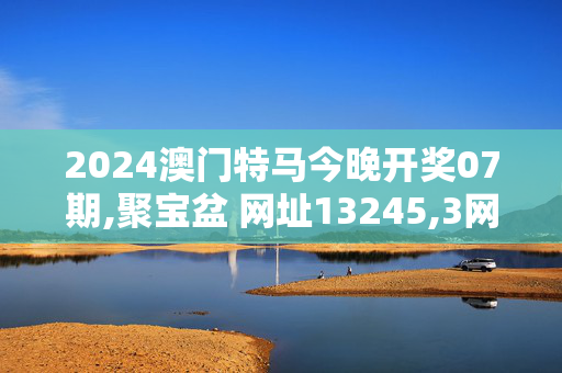 2024澳门特马今晚开奖07期,聚宝盆 网址13245,3网通用：安装版v245.319