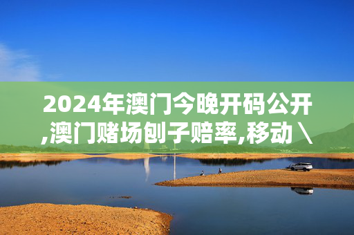 2024年澳门今晚开码公开,澳门赌场刨子赔率,移动＼电信＼联通 通用版：V34.89.81