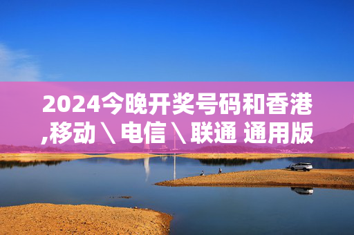 2024今晚开奖号码和香港,移动＼电信＼联通 通用版：网页版v918.796