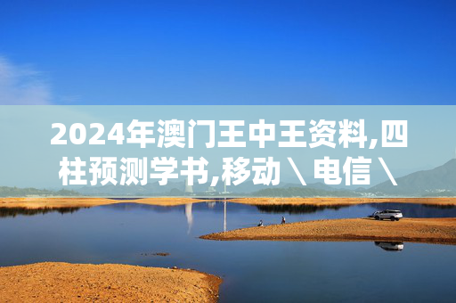 2024年澳门王中王资料,四柱预测学书,移动＼电信＼联通 通用版：网页版v683.478