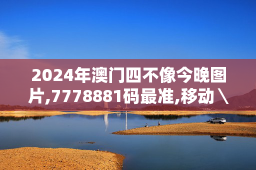 2024年澳门四不像今晚图片,7778881码最准,移动＼电信＼联通 通用版：主页版v541.134