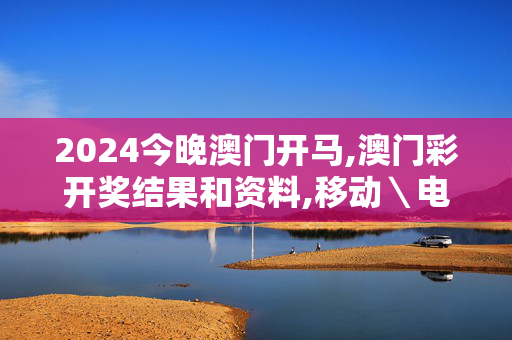 2024今晚澳门开马,澳门彩开奖结果和资料,移动＼电信＼联通 通用版：GM版v08.02.81