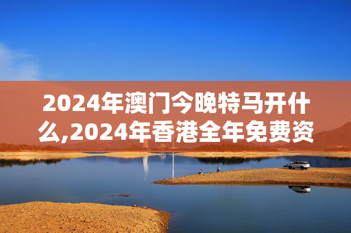 2024年澳门今晚特马开什么,2024年香港全年免费资料大全一,3网通用：iPad99.18.31