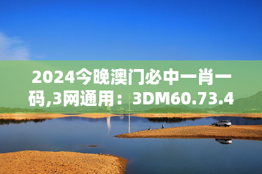 2024今晚澳门必中一肖一码,3网通用：3DM60.73.45