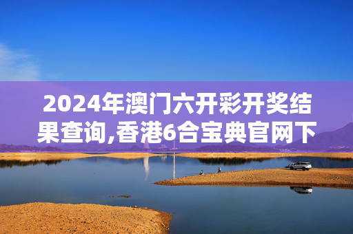 2024年澳门六开彩开奖结果查询,香港6合宝典官网下载2024,3网通用：iPhone版v80.76.78